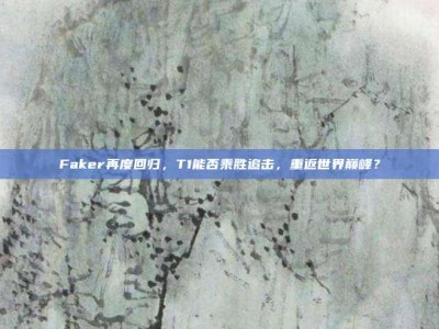 Faker再度回归，T1能否乘胜追击，重返世界巅峰？