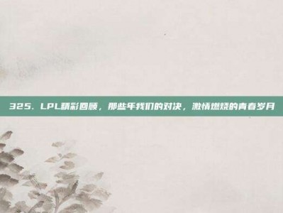 325. LPL精彩回顾，那些年我们的对决，激情燃烧的青春岁月