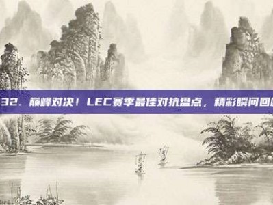 832. 巅峰对决！LEC赛季最佳对抗盘点，精彩瞬间回顾