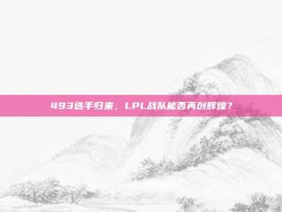 493选手归来，LPL战队能否再创辉煌？