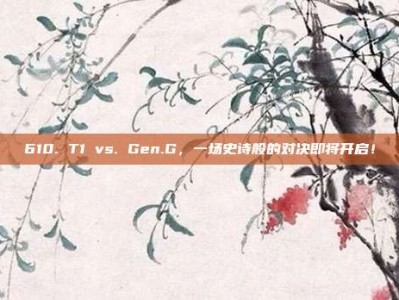 610. T1 vs. Gen.G，一场史诗般的对决即将开启！