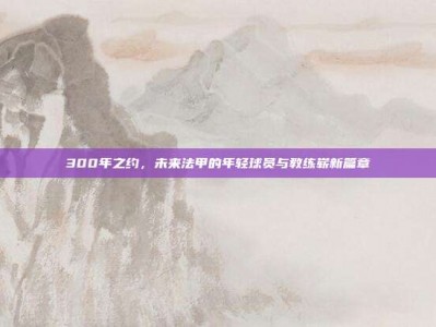 300年之约，未来法甲的年轻球员与教练崭新篇章