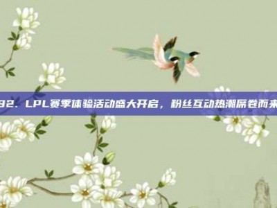 182. LPL赛季体验活动盛大开启，粉丝互动热潮席卷而来！