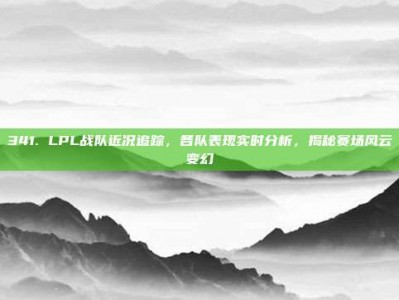 341. LPL战队近况追踪，各队表现实时分析，揭秘赛场风云变幻