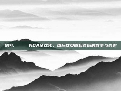 914. 🌍 NBA全球化，国际球员崛起背后的故事与影响