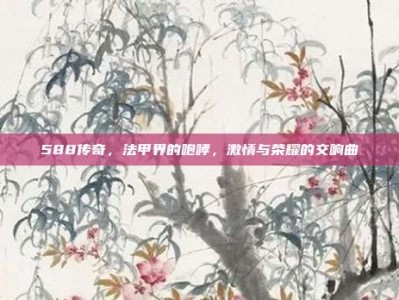 588传奇，法甲界的咆哮，激情与荣耀的交响曲