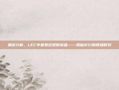 角色分析，LEC中最受欢迎的英雄——揭秘851的辉煌时刻