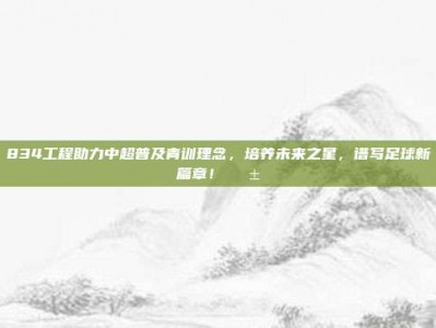 834工程助力中超普及青训理念，培养未来之星，谱写足球新篇章！🌱⚽