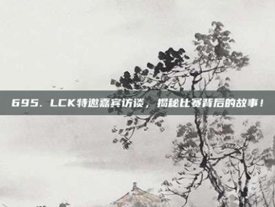 695. LCK特邀嘉宾访谈，揭秘比赛背后的故事！