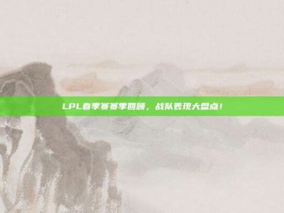 LPL春季赛赛季回顾，战队表现大盘点！