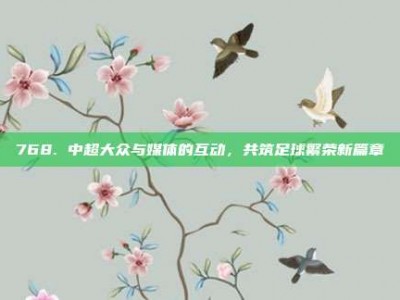 768. 中超大众与媒体的互动，共筑足球繁荣新篇章