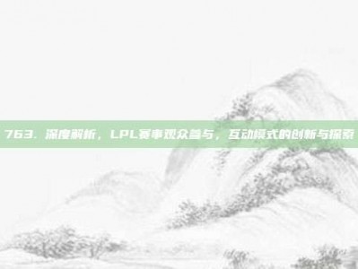 763. 深度解析，LPL赛事观众参与，互动模式的创新与探索