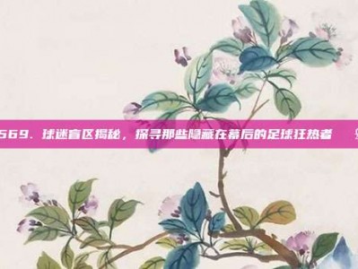 569. 球迷盲区揭秘，探寻那些隐藏在幕后的足球狂热者📣