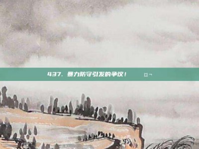 437. 暴力防守引发的争议！⚔️🤬