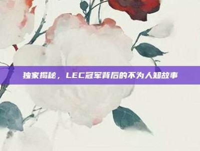 独家揭秘，LEC冠军背后的不为人知故事