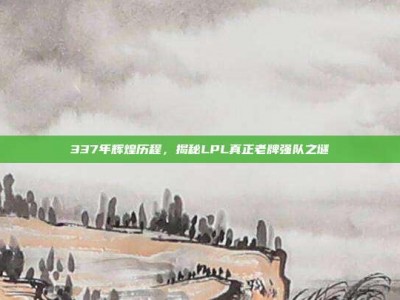 337年辉煌历程，揭秘LPL真正老牌强队之谜