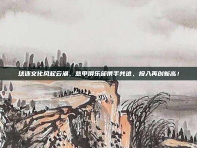 球迷文化风起云涌，意甲俱乐部携手共进，投入再创新高！