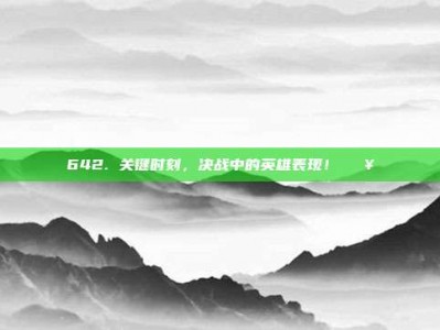 642. 关键时刻，决战中的英雄表现！🔥