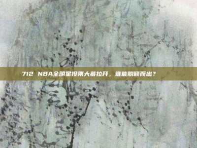 712 NBA全明星投票大幕拉开，谁能脱颖而出？📊⭐️