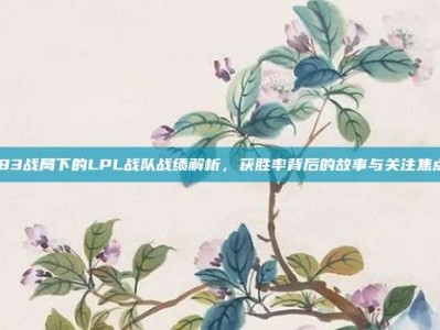 183战局下的LPL战队战绩解析，获胜率背后的故事与关注焦点