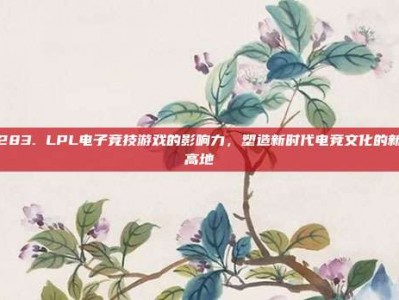 283. LPL电子竞技游戏的影响力，塑造新时代电竞文化的新高地