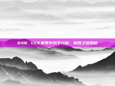 648. LCK赛季中对手分析，制胜之道揭秘