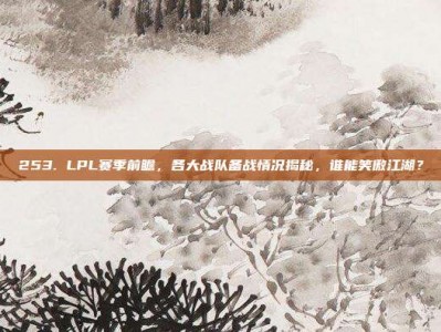 253. LPL赛季前瞻，各大战队备战情况揭秘，谁能笑傲江湖？