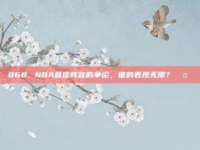 868. NBA最佳阵容的争论，谁的表现无限？🤔✨