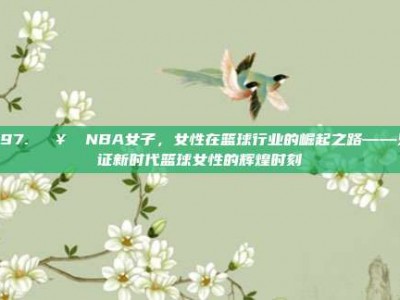 397. 🥇 NBA女子，女性在篮球行业的崛起之路——见证新时代篮球女性的辉煌时刻