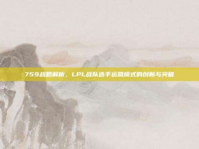 759战略解析，LPL战队选手运营模式的创新与突破