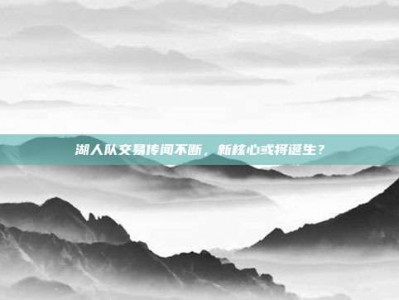 湖人队交易传闻不断，新核心或将诞生？