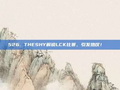 526. THESHY解说LCK比赛，引发热议！🔊