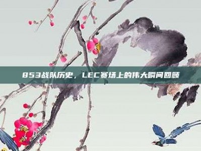 853战队历史，LEC赛场上的伟大瞬间回顾