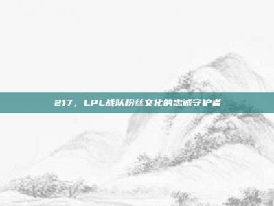 217，LPL战队粉丝文化的忠诚守护者