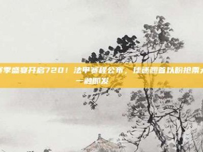 新赛季盛宴开启720！法甲赛程公布，球迷翘首以盼抢票大战一触即发 📅