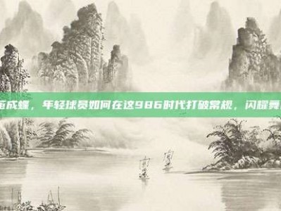 破茧成蝶，年轻球员如何在这986时代打破常规，闪耀舞台？