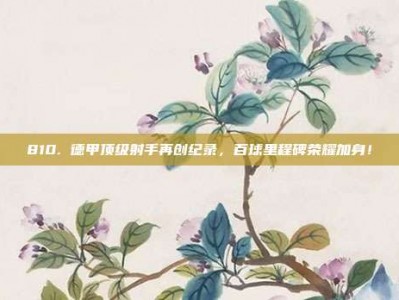 810. 德甲顶级射手再创纪录，百球里程碑荣耀加身！