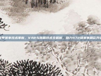 意甲赛事技术革新，VAR与鹰眼技术全解析，助力472场赛事精彩升级