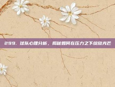 299. 球队心理分析，揭秘如何在压力之下绽放光芒