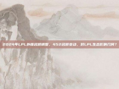 2024年LPL外援名额调整，452名额变动，对LPL生态影响几何？