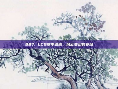 987. LCS赛季追踪，风云变幻的赛场