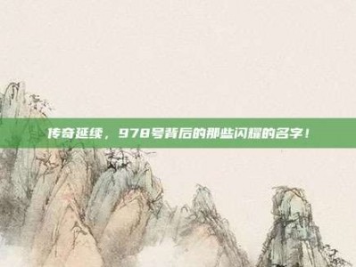 传奇延续，978号背后的那些闪耀的名字！