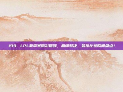 199. LPL夏季赛精彩回顾，巅峰对决，最佳比赛瞬间盘点！