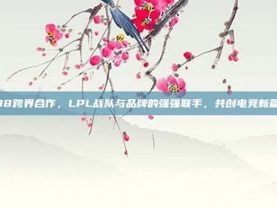 738跨界合作，LPL战队与品牌的强强联手，共创电竞新篇章