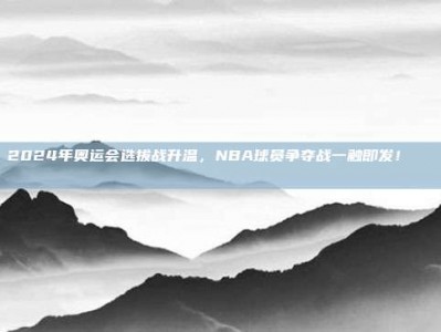 2024年奥运会选拔战升温，NBA球员争夺战一触即发！🌍🎖️