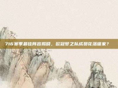 716赛季最佳阵容揭晓，欧冠梦之队成员花落谁家？⚡️