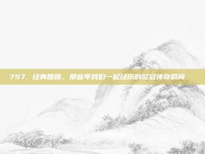 757. 经典回顾，那些年我们一起经历的欧冠传奇瞬间📖