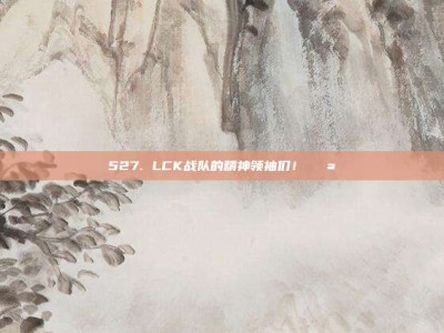 527. LCK战队的精神领袖们！💪