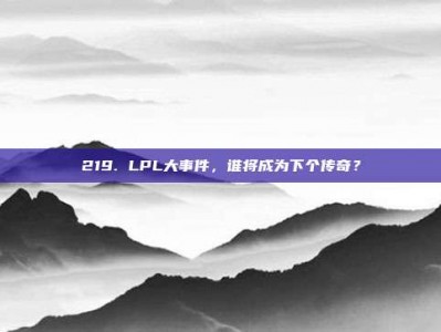 219. LPL大事件，谁将成为下个传奇？