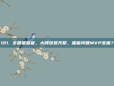 121. 全明星盛宴，大牌球员齐聚，谁能问鼎MVP宝座？